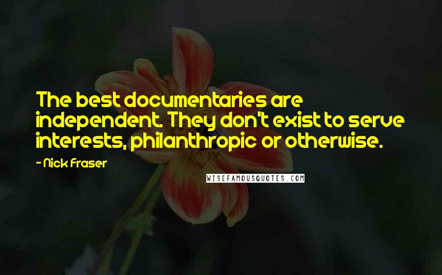 Nick Fraser Quotes: The best documentaries are independent. They don't exist to serve interests, philanthropic or otherwise.
