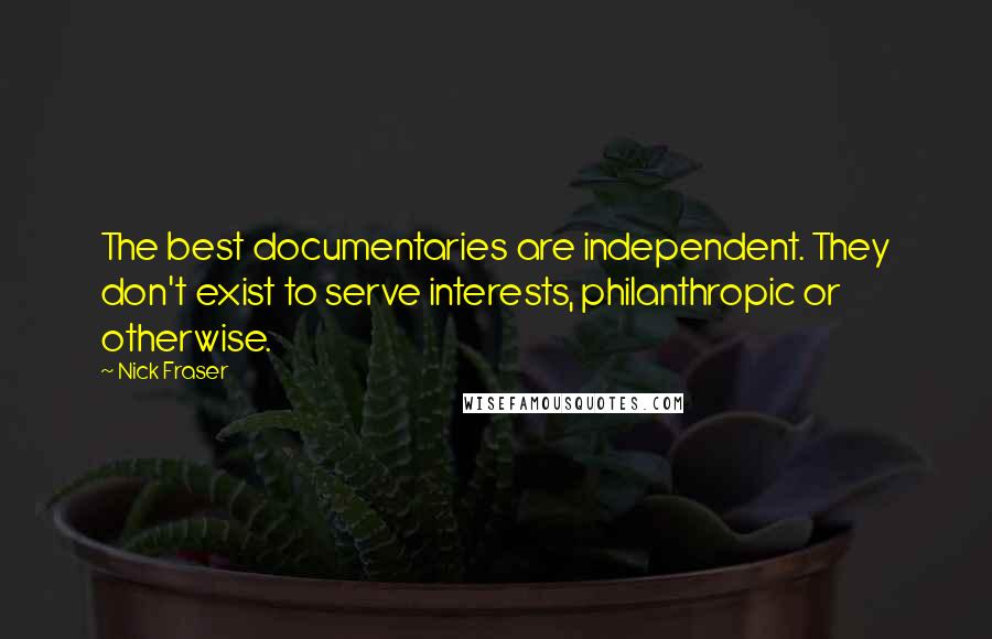 Nick Fraser Quotes: The best documentaries are independent. They don't exist to serve interests, philanthropic or otherwise.