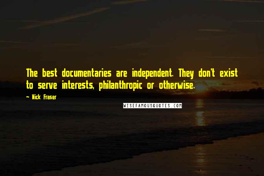 Nick Fraser Quotes: The best documentaries are independent. They don't exist to serve interests, philanthropic or otherwise.