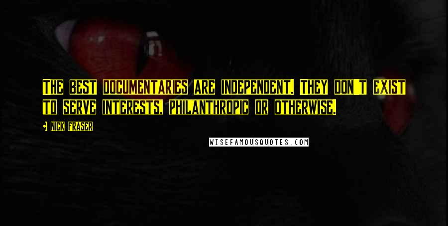 Nick Fraser Quotes: The best documentaries are independent. They don't exist to serve interests, philanthropic or otherwise.