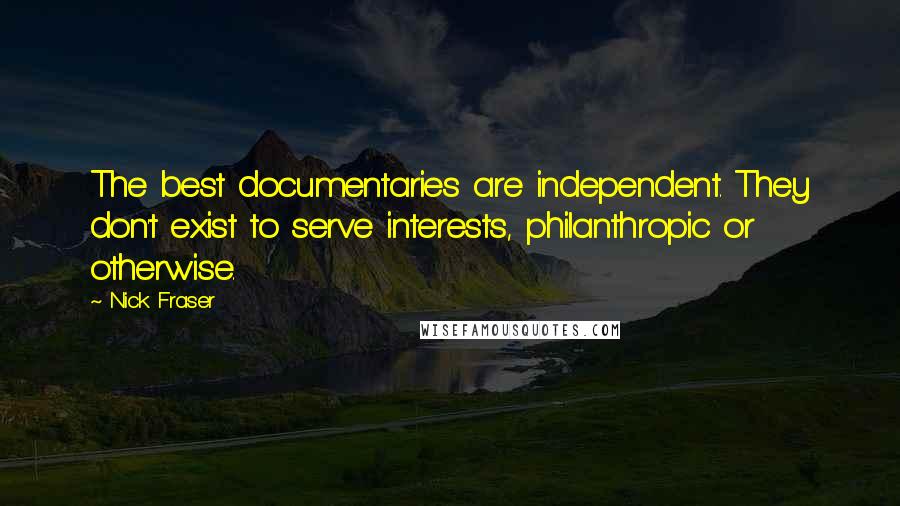 Nick Fraser Quotes: The best documentaries are independent. They don't exist to serve interests, philanthropic or otherwise.