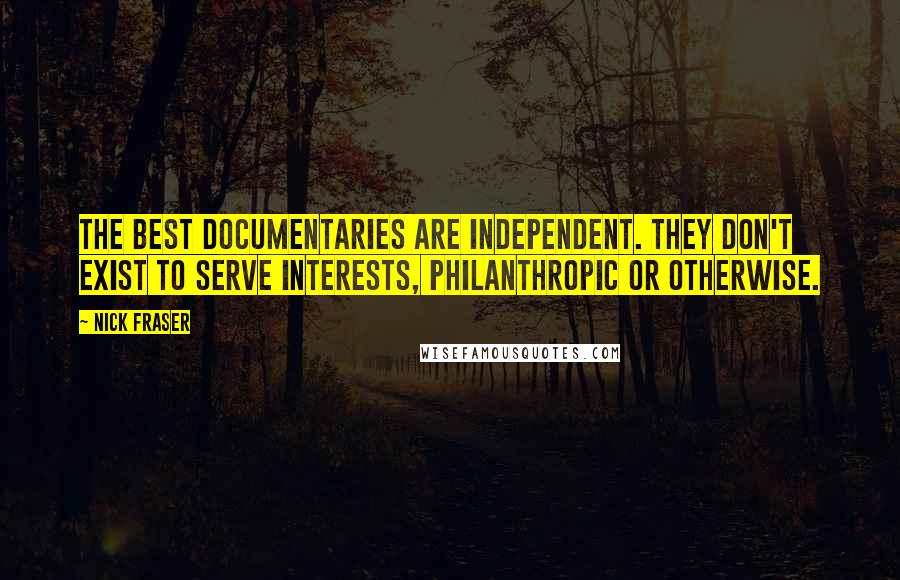 Nick Fraser Quotes: The best documentaries are independent. They don't exist to serve interests, philanthropic or otherwise.