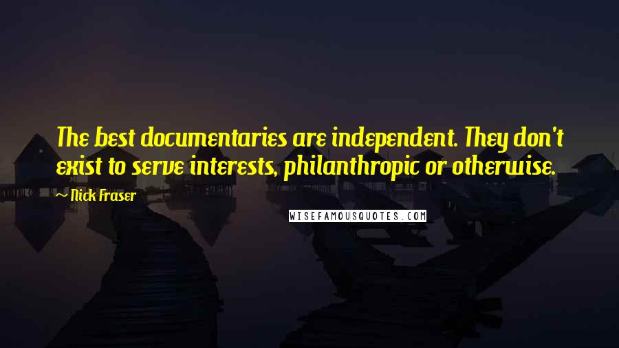 Nick Fraser Quotes: The best documentaries are independent. They don't exist to serve interests, philanthropic or otherwise.