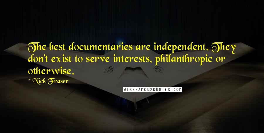 Nick Fraser Quotes: The best documentaries are independent. They don't exist to serve interests, philanthropic or otherwise.