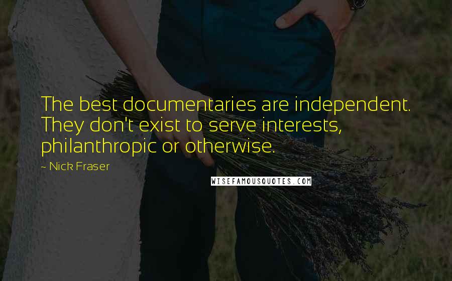 Nick Fraser Quotes: The best documentaries are independent. They don't exist to serve interests, philanthropic or otherwise.