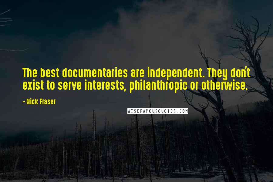Nick Fraser Quotes: The best documentaries are independent. They don't exist to serve interests, philanthropic or otherwise.