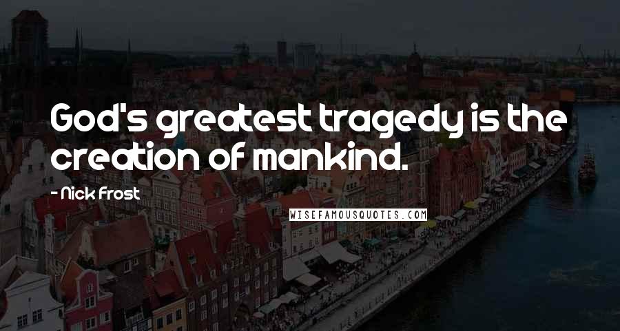 Nick Frost Quotes: God's greatest tragedy is the creation of mankind.