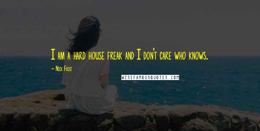 Nick Frost Quotes: I am a hard house freak and I don't care who knows.