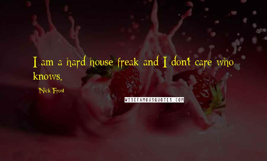 Nick Frost Quotes: I am a hard house freak and I don't care who knows.