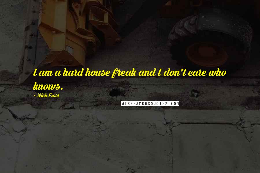 Nick Frost Quotes: I am a hard house freak and I don't care who knows.