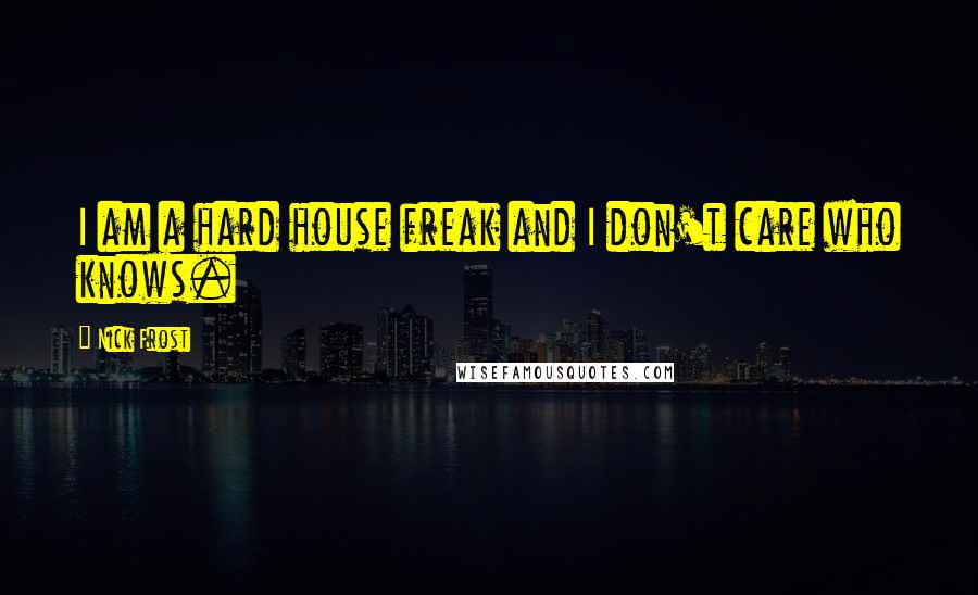 Nick Frost Quotes: I am a hard house freak and I don't care who knows.