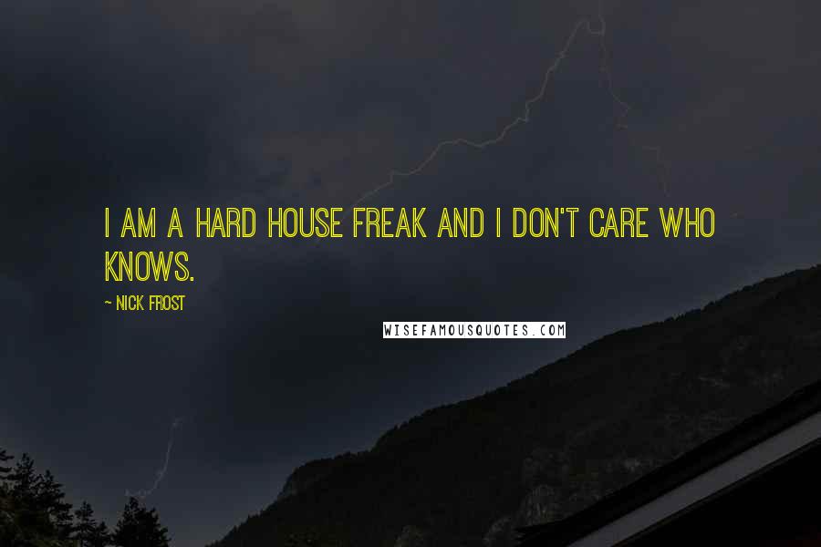Nick Frost Quotes: I am a hard house freak and I don't care who knows.