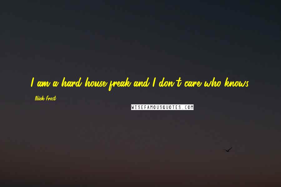 Nick Frost Quotes: I am a hard house freak and I don't care who knows.