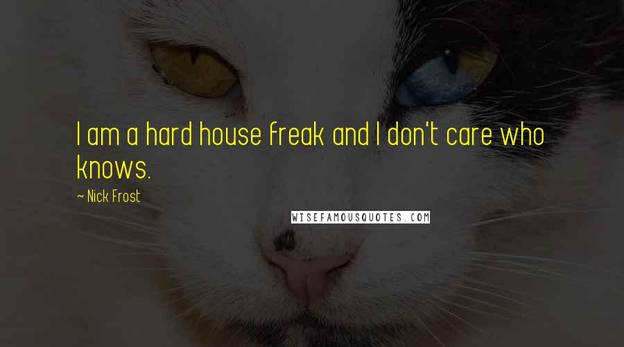 Nick Frost Quotes: I am a hard house freak and I don't care who knows.