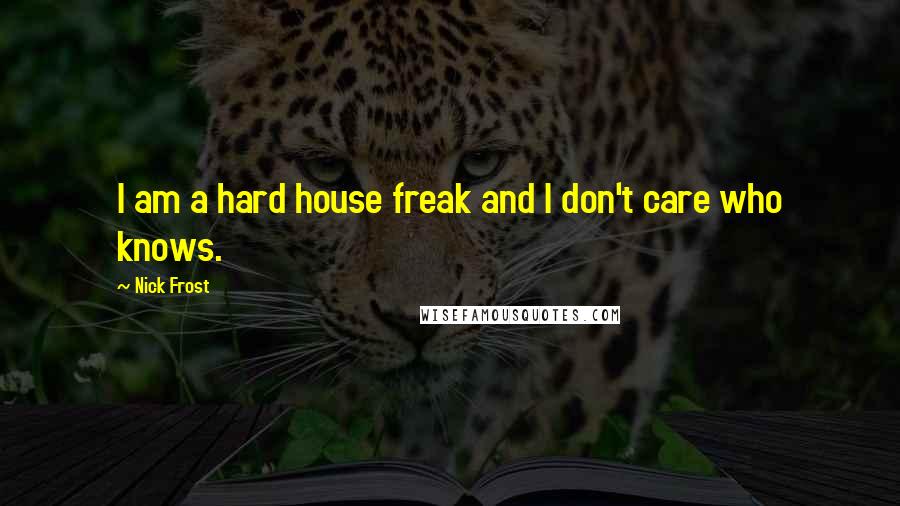 Nick Frost Quotes: I am a hard house freak and I don't care who knows.
