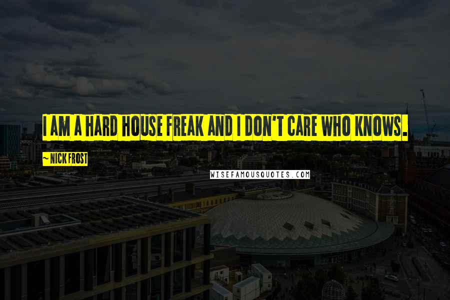 Nick Frost Quotes: I am a hard house freak and I don't care who knows.