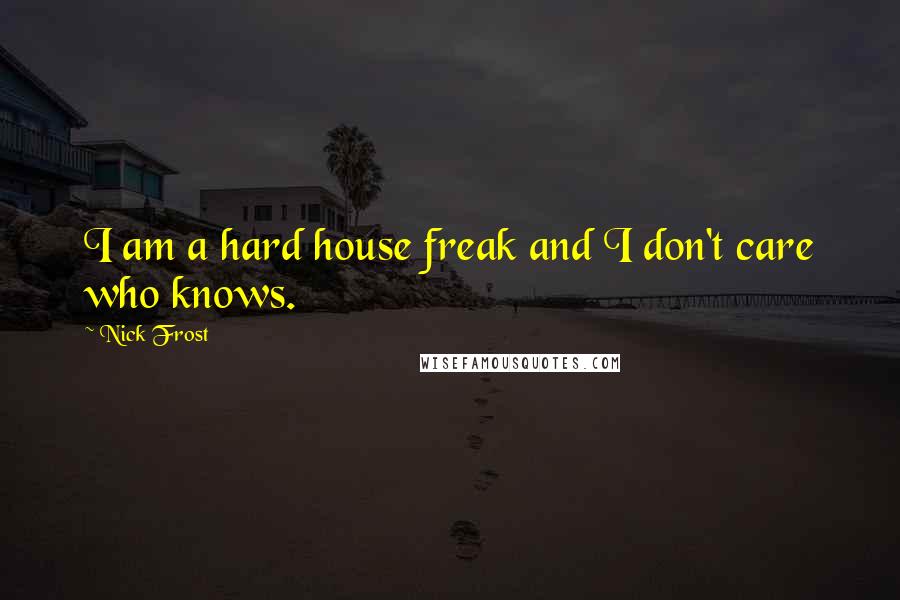 Nick Frost Quotes: I am a hard house freak and I don't care who knows.