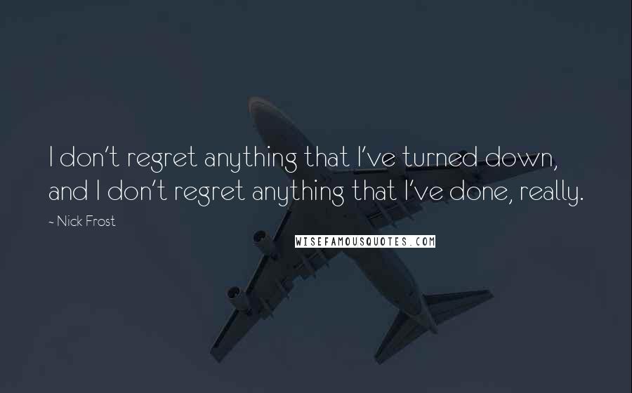 Nick Frost Quotes: I don't regret anything that I've turned down, and I don't regret anything that I've done, really.