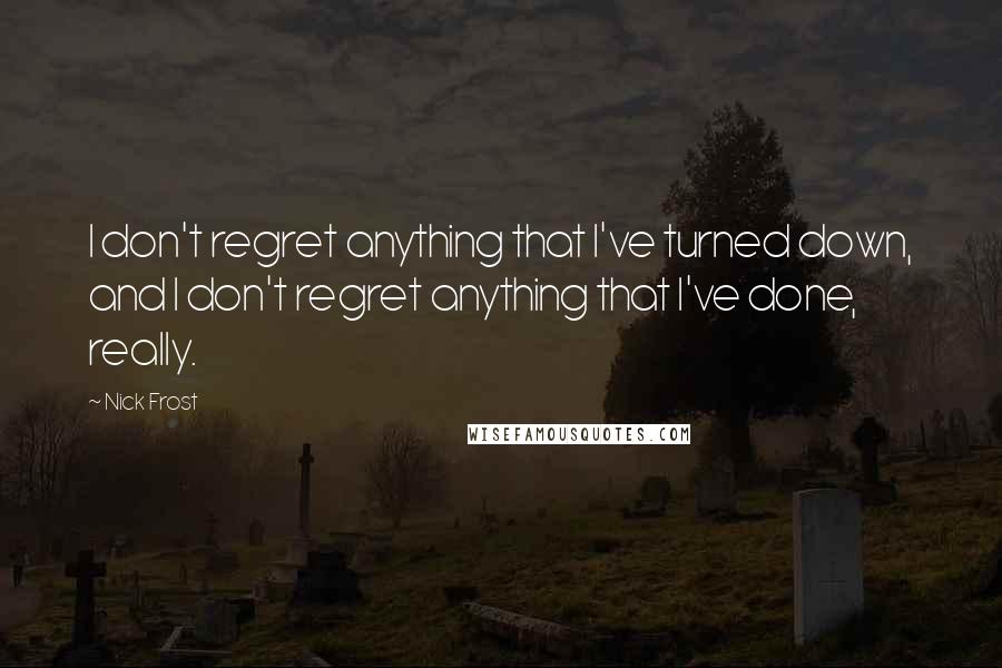 Nick Frost Quotes: I don't regret anything that I've turned down, and I don't regret anything that I've done, really.