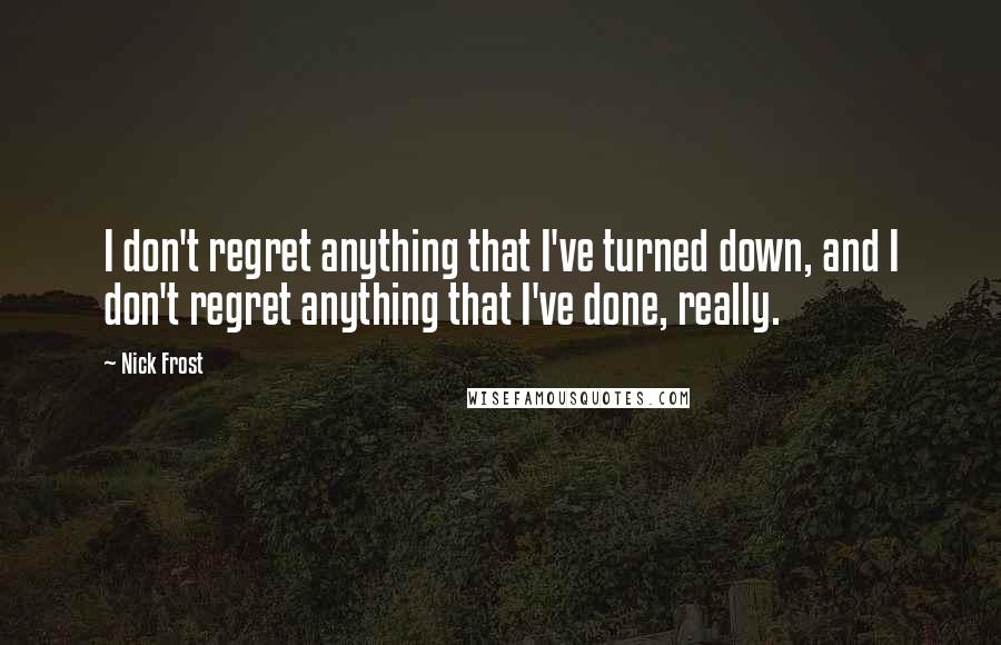 Nick Frost Quotes: I don't regret anything that I've turned down, and I don't regret anything that I've done, really.