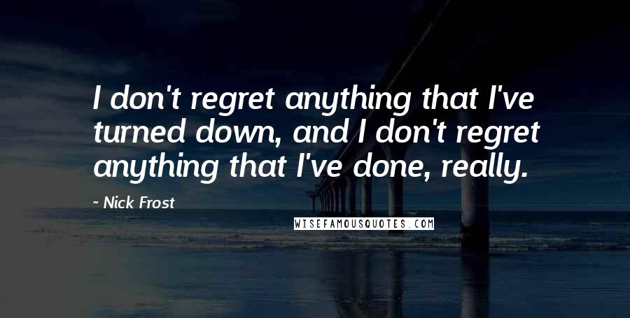 Nick Frost Quotes: I don't regret anything that I've turned down, and I don't regret anything that I've done, really.