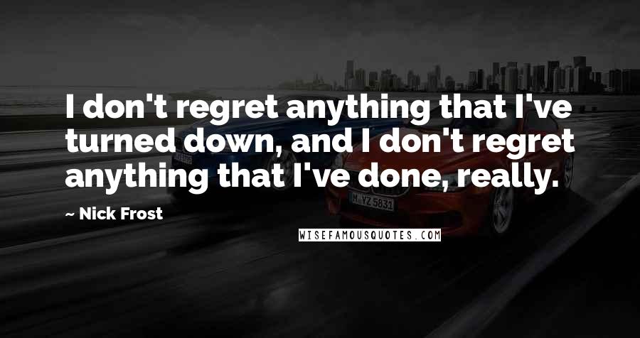 Nick Frost Quotes: I don't regret anything that I've turned down, and I don't regret anything that I've done, really.