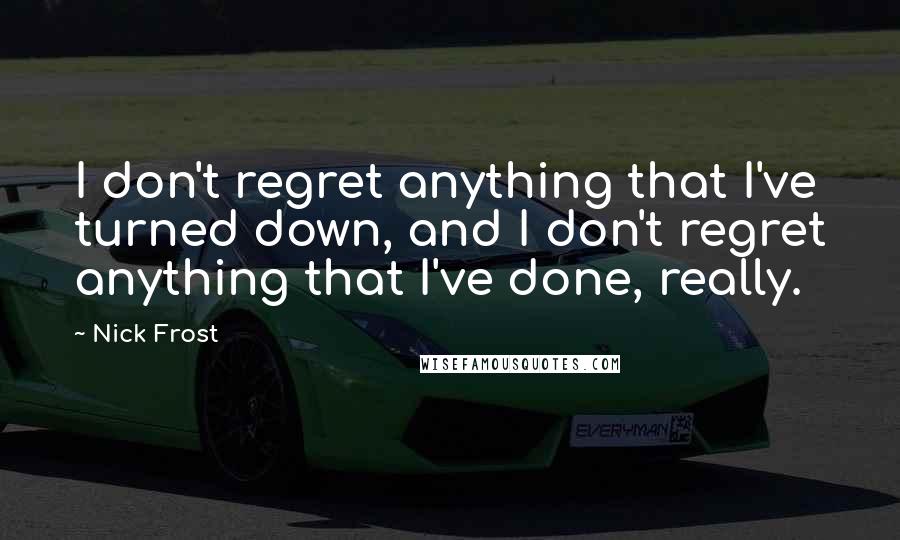 Nick Frost Quotes: I don't regret anything that I've turned down, and I don't regret anything that I've done, really.