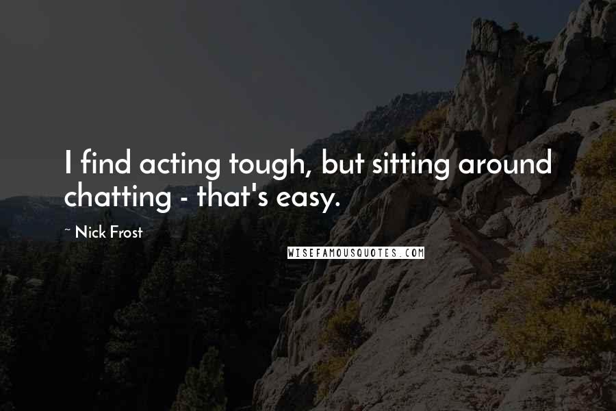 Nick Frost Quotes: I find acting tough, but sitting around chatting - that's easy.