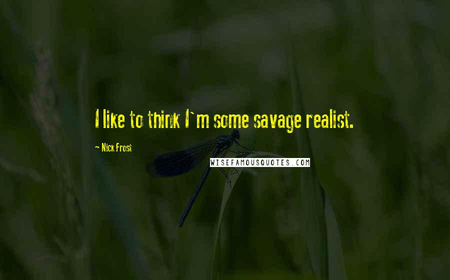 Nick Frost Quotes: I like to think I'm some savage realist.