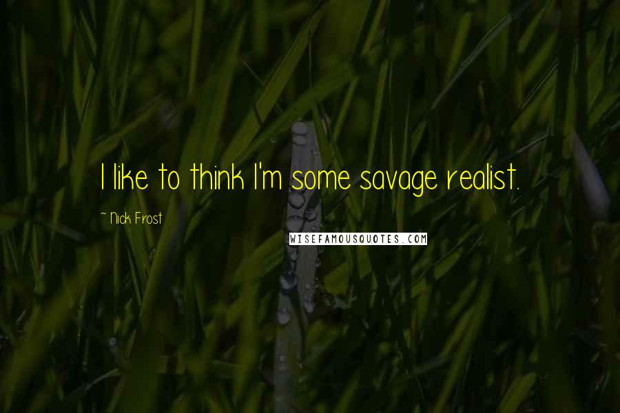 Nick Frost Quotes: I like to think I'm some savage realist.