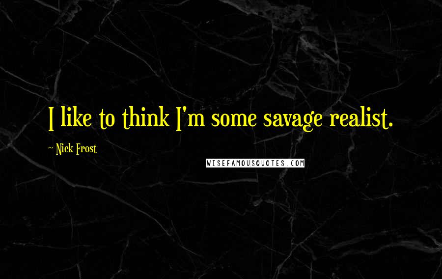 Nick Frost Quotes: I like to think I'm some savage realist.