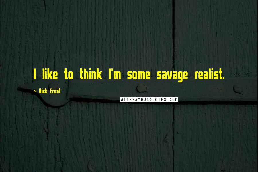 Nick Frost Quotes: I like to think I'm some savage realist.