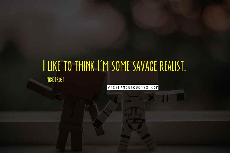 Nick Frost Quotes: I like to think I'm some savage realist.