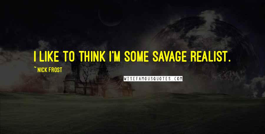 Nick Frost Quotes: I like to think I'm some savage realist.