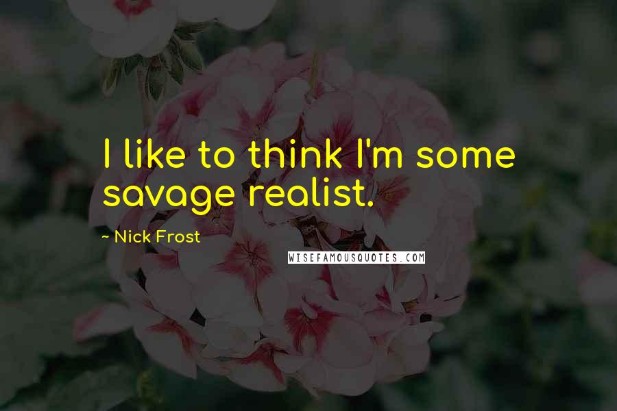 Nick Frost Quotes: I like to think I'm some savage realist.