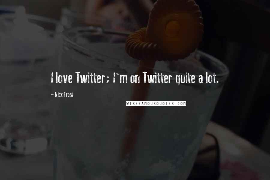 Nick Frost Quotes: I love Twitter; I'm on Twitter quite a lot.