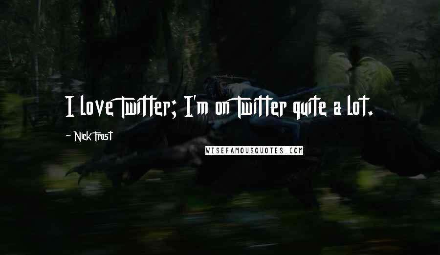 Nick Frost Quotes: I love Twitter; I'm on Twitter quite a lot.