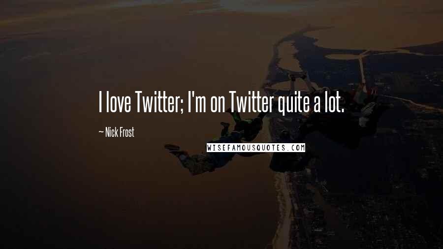 Nick Frost Quotes: I love Twitter; I'm on Twitter quite a lot.