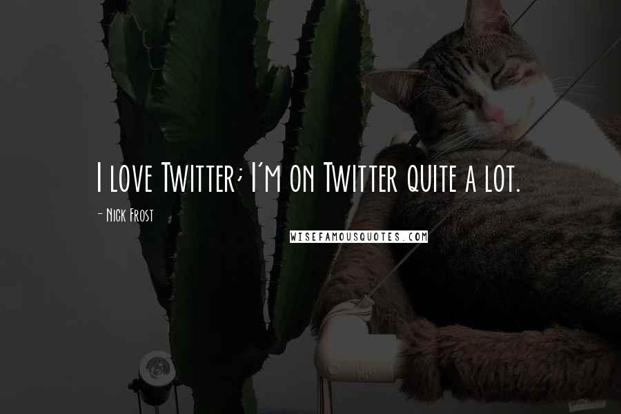 Nick Frost Quotes: I love Twitter; I'm on Twitter quite a lot.