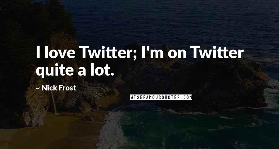 Nick Frost Quotes: I love Twitter; I'm on Twitter quite a lot.