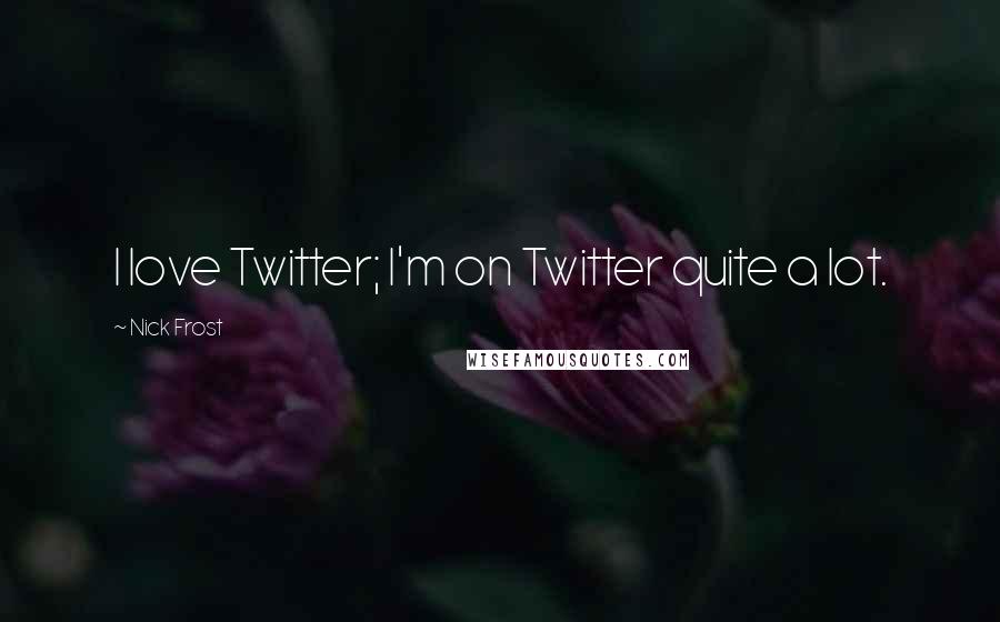 Nick Frost Quotes: I love Twitter; I'm on Twitter quite a lot.