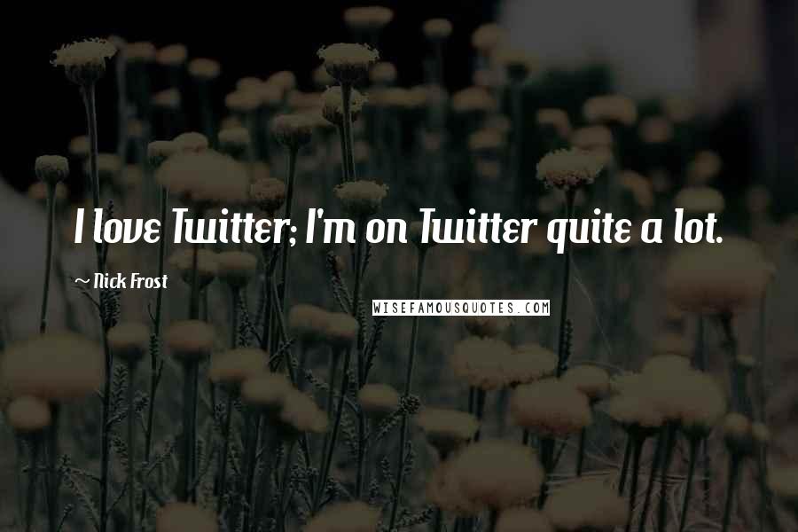 Nick Frost Quotes: I love Twitter; I'm on Twitter quite a lot.