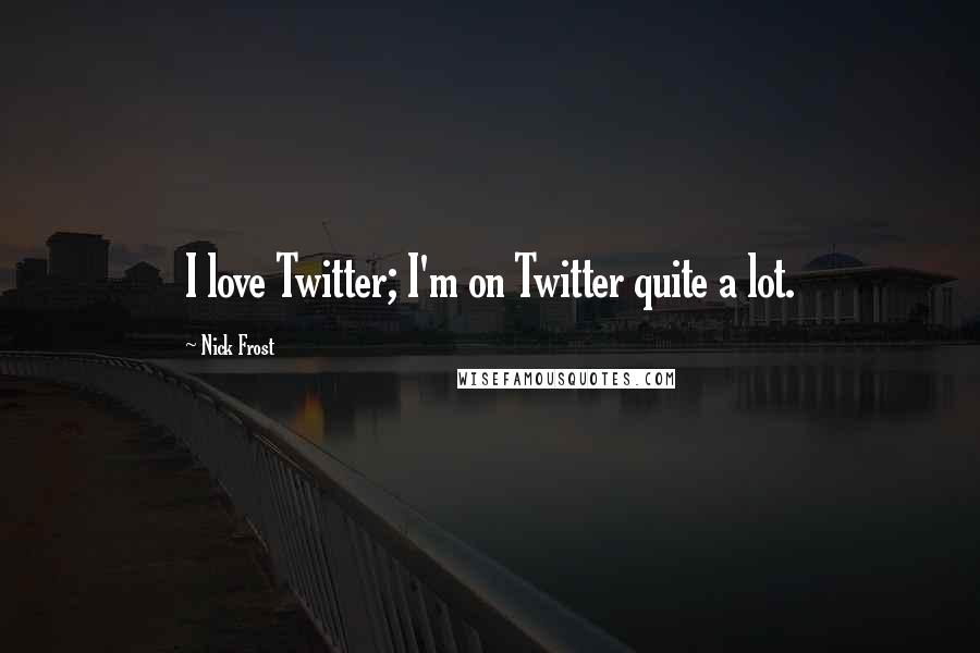 Nick Frost Quotes: I love Twitter; I'm on Twitter quite a lot.