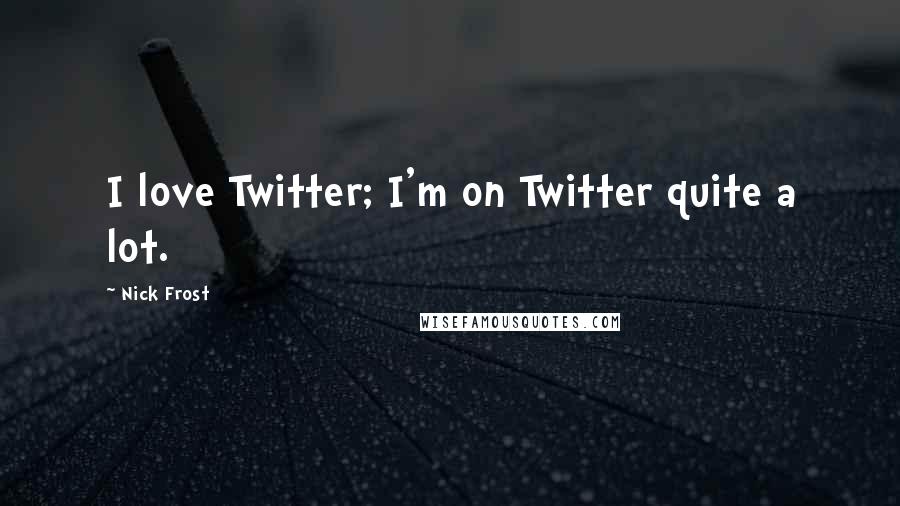 Nick Frost Quotes: I love Twitter; I'm on Twitter quite a lot.