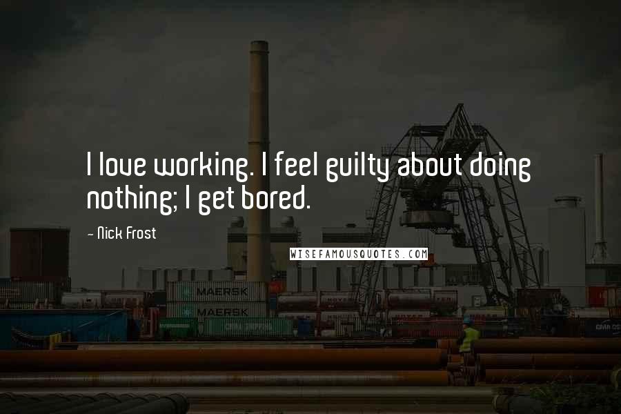 Nick Frost Quotes: I love working. I feel guilty about doing nothing; I get bored.