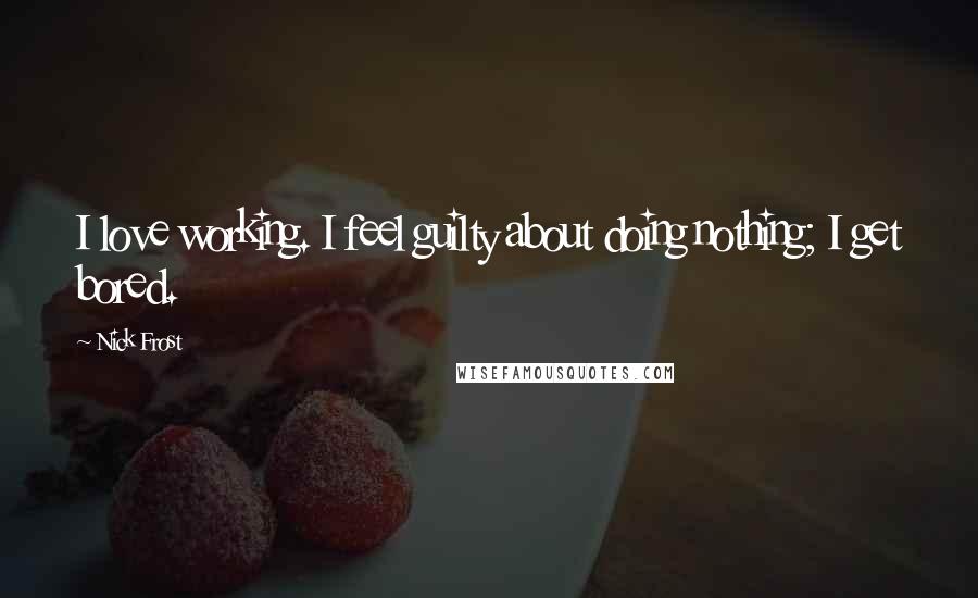 Nick Frost Quotes: I love working. I feel guilty about doing nothing; I get bored.