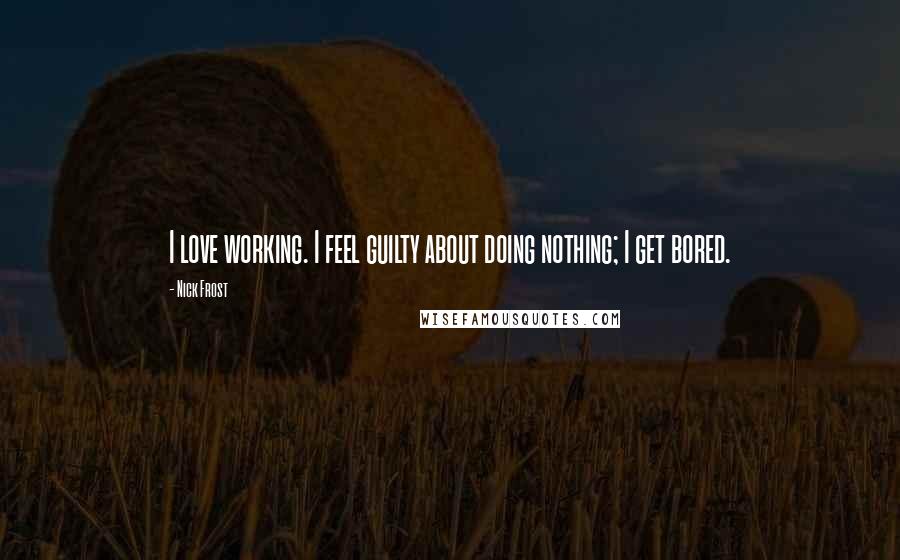 Nick Frost Quotes: I love working. I feel guilty about doing nothing; I get bored.