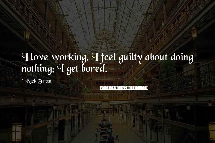 Nick Frost Quotes: I love working. I feel guilty about doing nothing; I get bored.