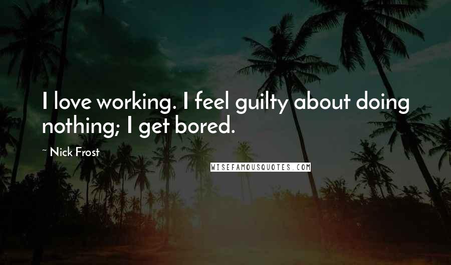 Nick Frost Quotes: I love working. I feel guilty about doing nothing; I get bored.