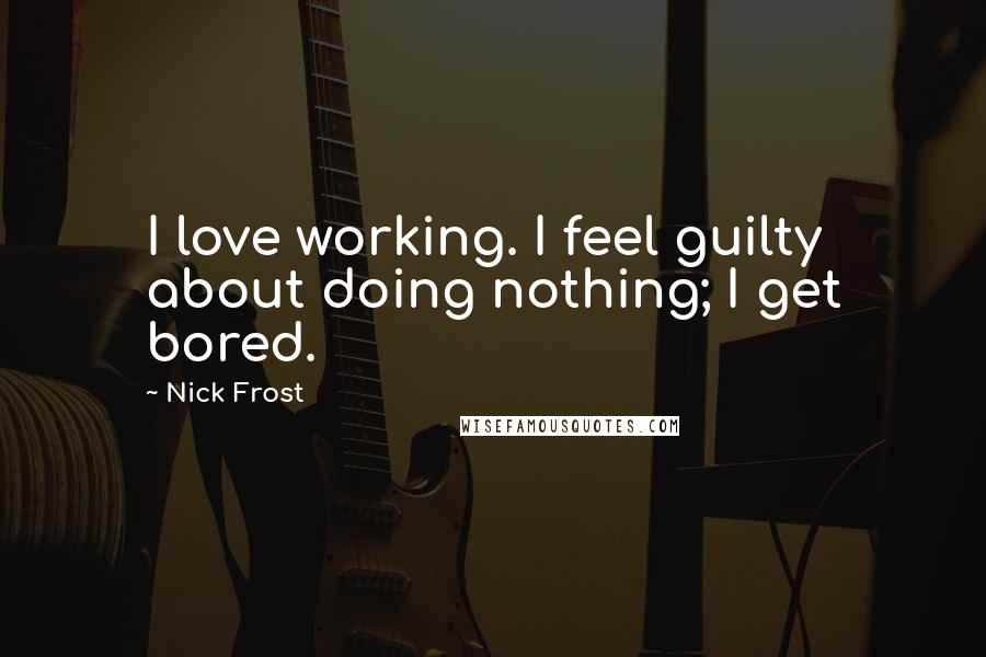 Nick Frost Quotes: I love working. I feel guilty about doing nothing; I get bored.